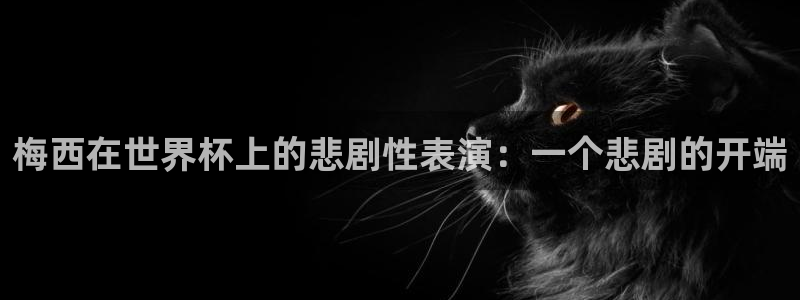 世俱杯直播：梅西在世界杯上的悲剧性表演：一个悲剧的开端