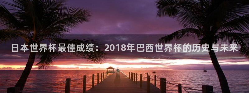 足球世界杯2026年赛程时间表：日本世界杯最佳成绩：2018年巴西世界杯的历史与未来